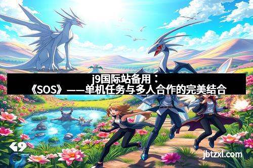 j9国际站备用：《SOS》——单机任务与多人合作的完美结合
