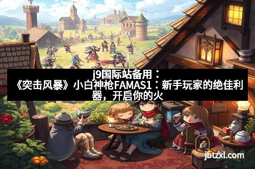 j9国际站备用：《突击风暴》小白神枪FAMAS1：新手玩家的绝佳利器，开启你的火力新体验